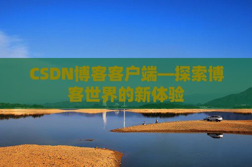 CSDN博客客户端—探索博客世界的新体验 CSDN博客客户端—探索博客世界的新体验